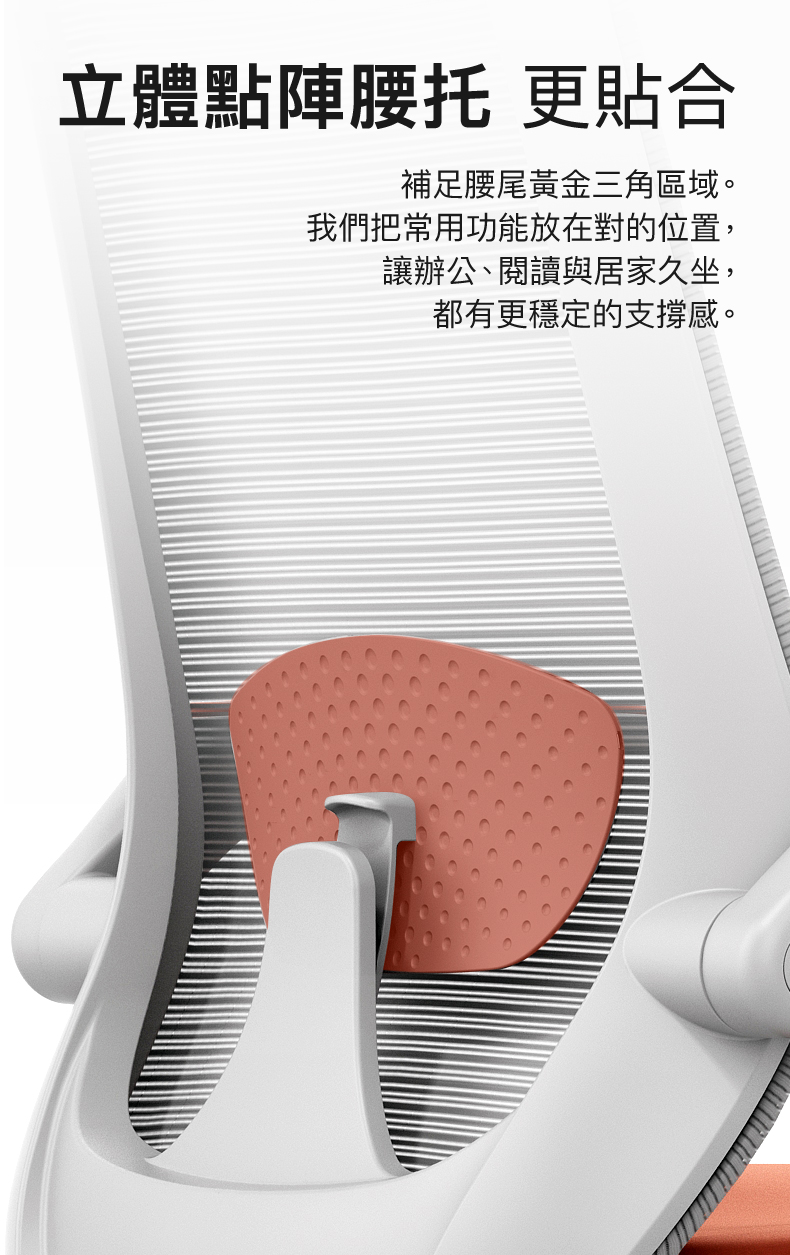 立體點陣腰托 更貼合補足腰尾黃金三角區域。我們把常用功能放在對的位置,讓辦公、閱讀與居家久坐,都有更穩定的支撐感。