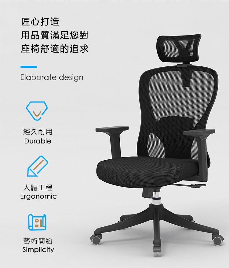 匠心打造用品質滿足您對座椅舒適的追求Elaborate design經久耐用Durable人體工程Ergonomic藝術簡約Simplicity